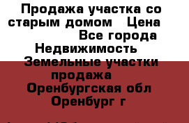 Продажа участка со старым домом › Цена ­ 2 000 000 - Все города Недвижимость » Земельные участки продажа   . Оренбургская обл.,Оренбург г.